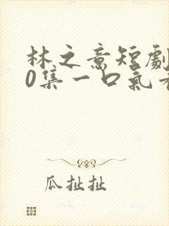 林之意短剧100集一口气看完
