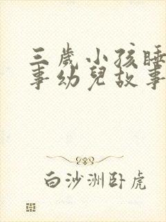 三岁小孩睡前故事幼儿故事大全
