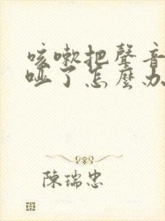 咳嗽把声音咳嘶哑了怎么办