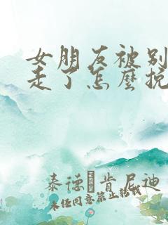 女朋友被别人抢走了怎么挽回