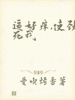 逼好痒,使劲操死我