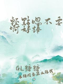 轻点嗯不要在这啊好棒