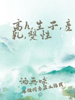 高h,生子,产乳,双性