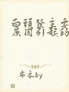 白头发主要什么原因引起的