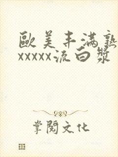 欧美丰满熟妇乱xxxxx流白浆