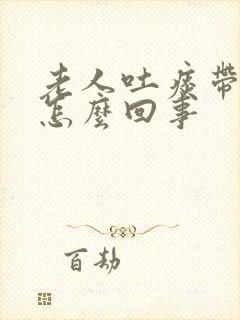 老人吐痰带血丝怎么回事
