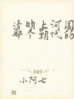 清明上河图 是哪个朝代的
