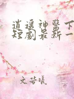 逍遥神医下都市短剧最新一集
