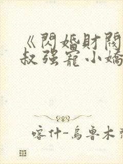 《闪婚财阀:大叔强宠小娇妻》小说