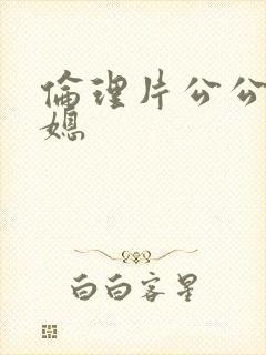伦理片公公和儿媳