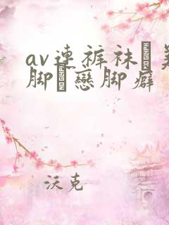av连裤袜フ美脚フ恋脚癖