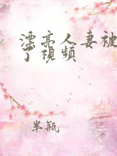 漂亮人妻被公强了视频