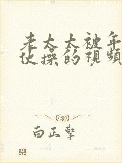 老太太被年轻小伙操的视频大全