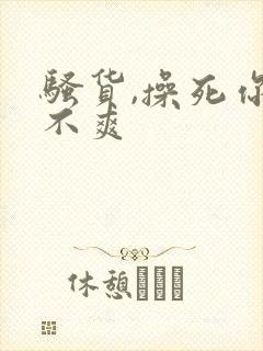 骚货,操死你爽不爽