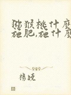 猕猴桃什么时间施肥,施什么肥最佳