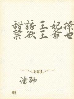 甜诱王妃撩爆,禁欲王爷也要沦陷无修改