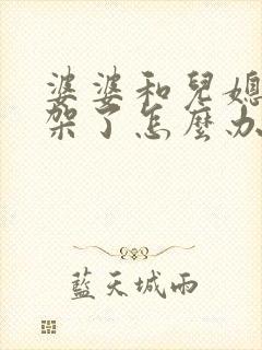 婆婆和儿媳妇吵架了怎么办