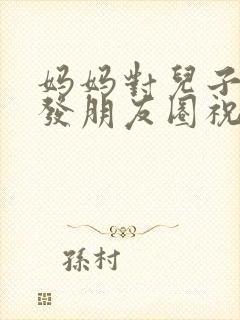 妈妈对儿子生日发朋友圈祝福语