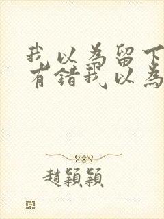 我以为留下来没有错我以为你会懂