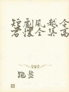 短剧风越今朝入君怀全集高清