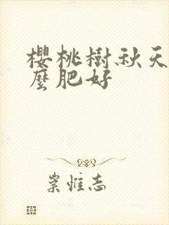 樱桃树秋天施什么肥好