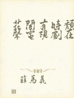 花开有时颓靡无声电视剧在哪个软件看