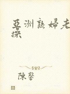 亚洲熟妇老妇操操