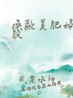 操欧美肥妇大屁股