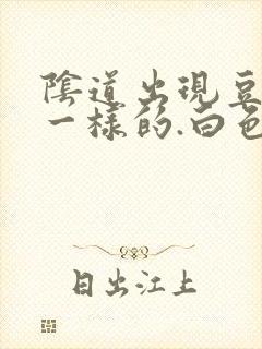 阴道出现豆腐渣一样的.白色东西怎么回事