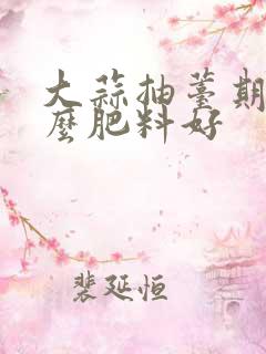 大蒜抽薹期用什么肥料好