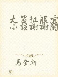 大器征服官场的小说谢谢阑