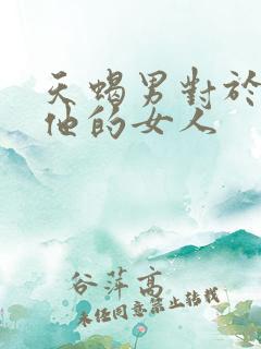 天蝎男对于敢虐他的女人