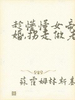 趁懵懂女帝被退婚,拐走做老婆哪里看