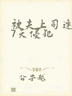 被夫上司连续被7天侵犯