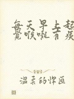 每天早上起来感觉喉咙有痰是怎么回事