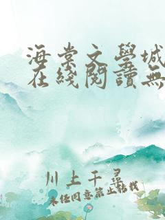 海棠文学城免费在线阅读无弹窗