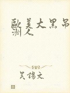 欧美大黑吊操亚洲人