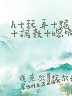 h+玩弄+跪趴+调教+嗯啊