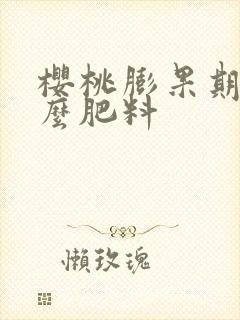 樱桃膨果期用什么肥料