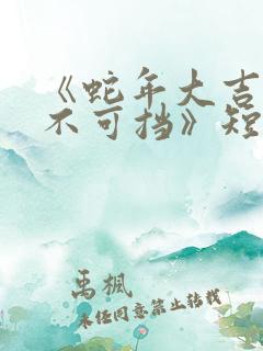 《蛇年大吉之婚不可挡》短剧
