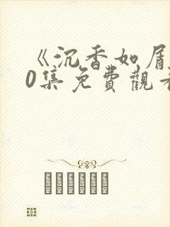 《沉香如屑》60集免费观看