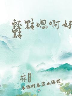 轻点嗯啊好深快点