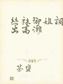 丝袜御姐调教中出高潮