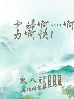 少妇啊灬啊灬用力啊快1