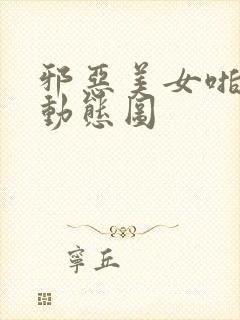 邪恶美女啪啪啪动态图
