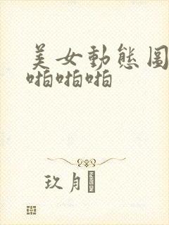 美女动态图片啪啪啪啪