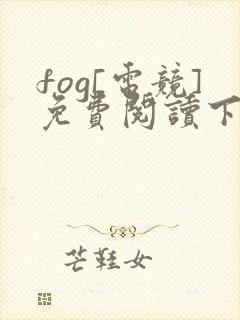 fog[电竞]免费阅读下载