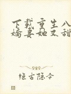 下载重生八零:娇妻她又甜又辣