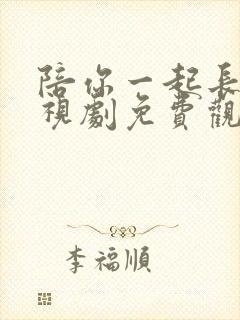 陪你一起长大电视剧免费观看西瓜