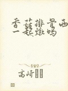 香菇排骨西红柿一起炖吗
